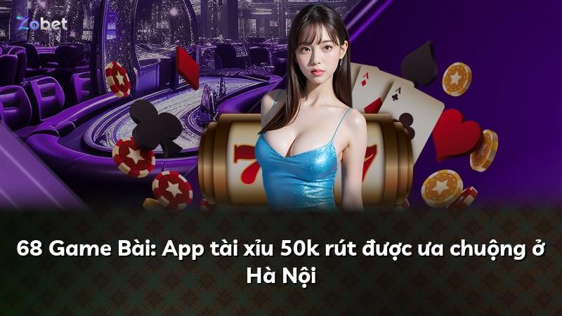 68 Game Bài: App tài xỉu 50k rút được ưa chuộng ở Hà Nội