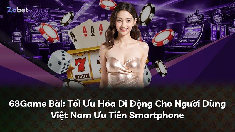 68Game Bài: Tối Ưu Hóa Di Động Cho Người Dùng Việt Nam Ưu Tiên Smartphone