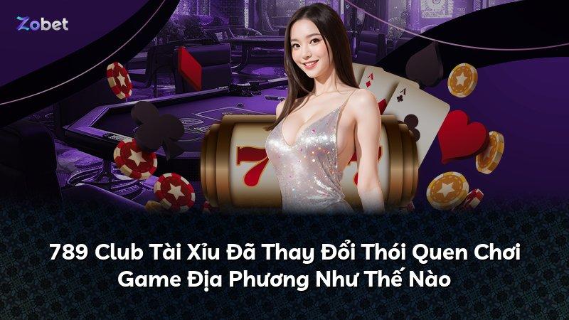 789 Club Tài Xỉu Đã Thay Đổi Thói Quen Chơi Game Địa Phương Như Thế Nào