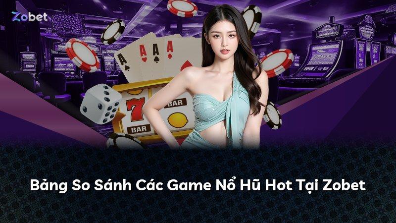 Bảng So Sánh Các Game Nổ Hũ Hot Tại Zobet