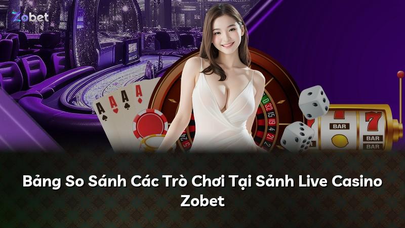 Bảng So Sánh Các Trò Chơi Tại Sảnh Live Casino Zobet