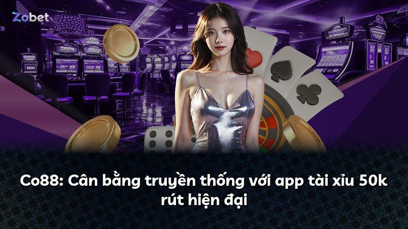 Co88: Cân bằng truyền thống với app tài xỉu 50k rút hiện đại