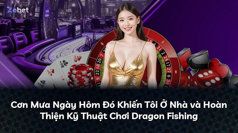 Cơn Mưa Ngày Hôm Đó Khiến Tôi Ở Nhà và Hoàn Thiện Kỹ Thuật Chơi Dragon Fishing