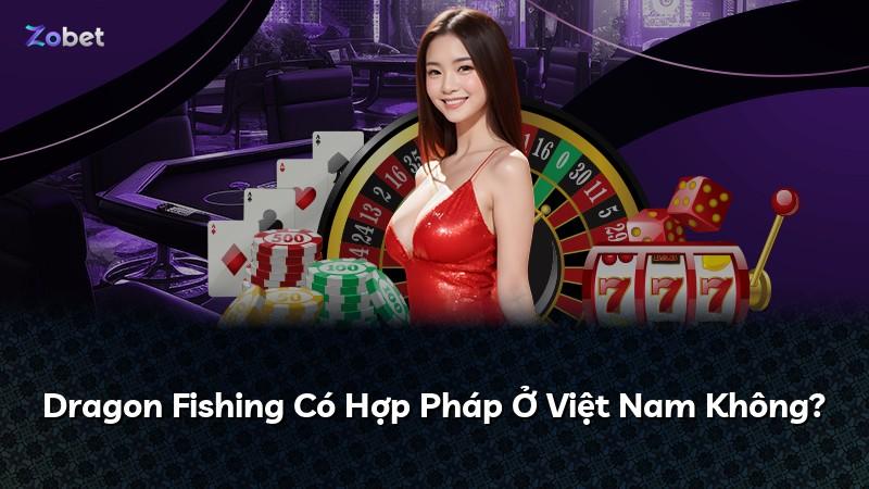Dragon Fishing Có Hợp Pháp Ở Việt Nam Không?