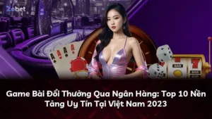 Game Bài Đổi Thưởng Qua Ngân Hàng: Top 10 Nền Tảng Uy Tín Tại Việt Nam 2023
