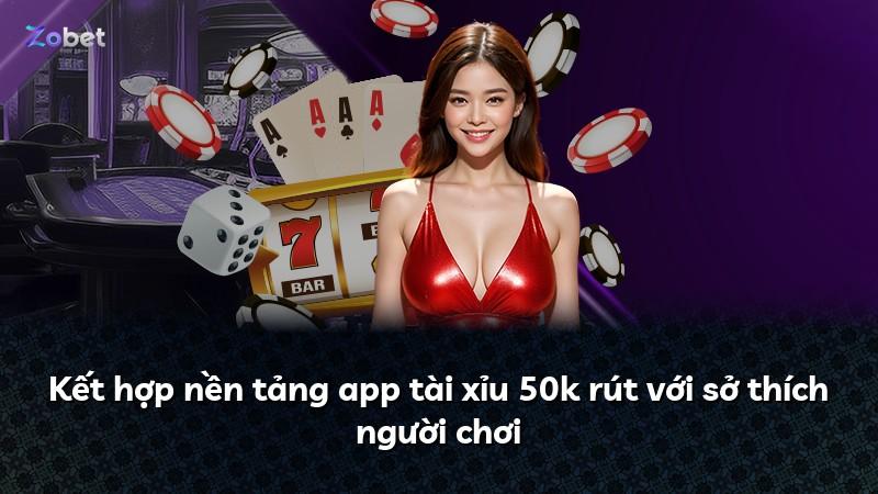 Kết hợp nền tảng app tài xỉu 50k rút với sở thích người chơi