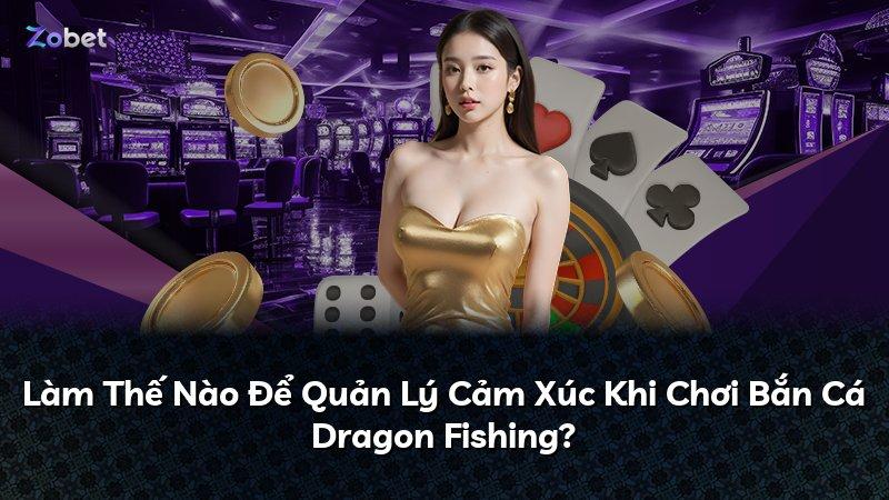 Làm Thế Nào Để Quản Lý Cảm Xúc Khi Chơi Bắn Cá Dragon Fishing?