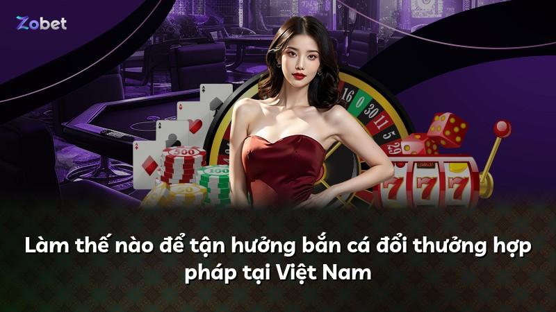Làm thế nào để tận hưởng bắn cá đổi thưởng hợp pháp tại Việt Nam