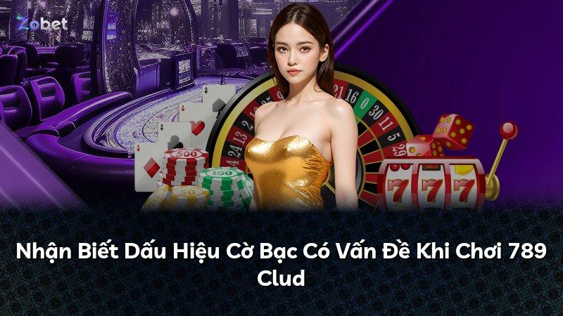 Nhận Biết Dấu Hiệu Cờ Bạc Có Vấn Đề Khi Chơi 789 Clud