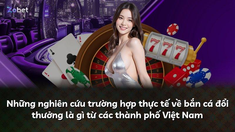 Những nghiên cứu trường hợp thực tế về bắn cá đổi thưởng là gì từ các thành phố Việt Nam