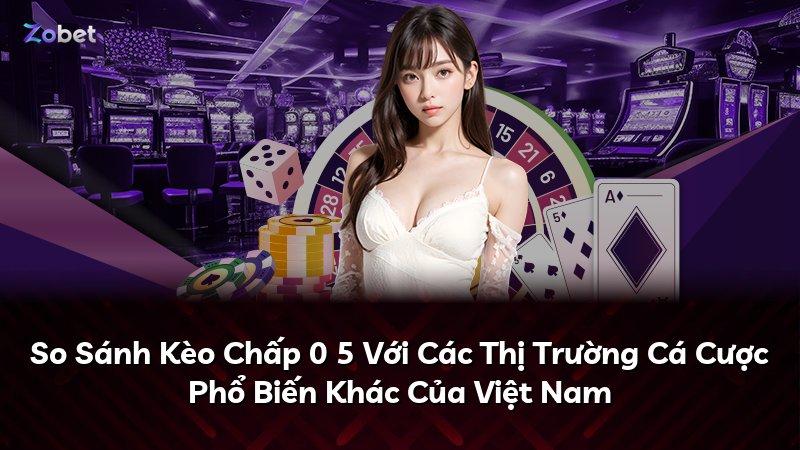 So Sánh Kèo Chấp 0 5 Với Các Thị Trường Cá Cược Phổ Biến Khác Của Việt Nam