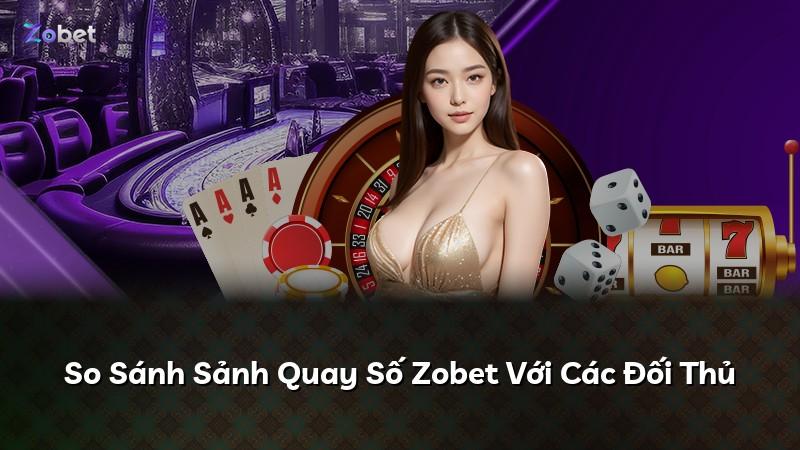 So Sánh Sảnh Quay Số Zobet Với Các Đối Thủ