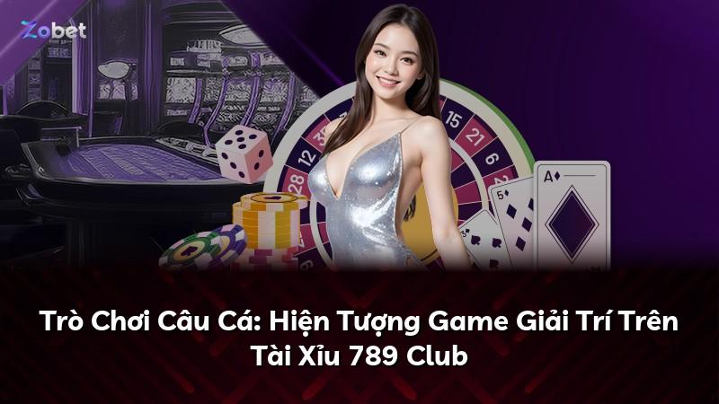 Trò Chơi Câu Cá: Hiện Tượng Game Giải Trí Trên Tài Xỉu 789 Club