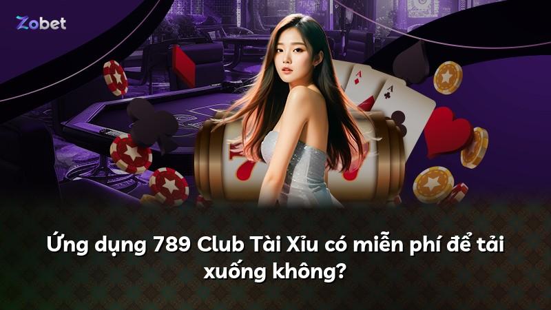Ứng dụng 789 Club Tài Xỉu có miễn phí để tải xuống không?