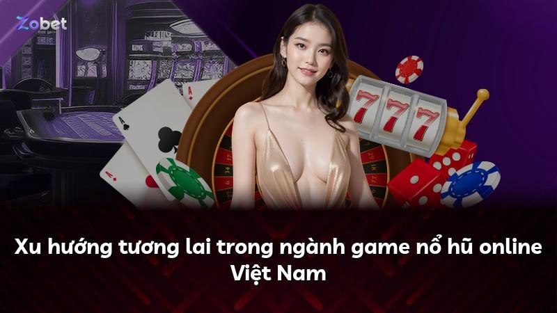Xu hướng tương lai trong ngành game nổ hũ online Việt Nam